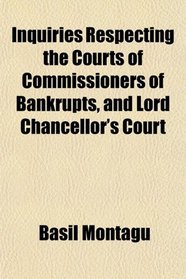 Inquiries Respecting the Courts of Commissioners of Bankrupts, and Lord Chancellor's Court