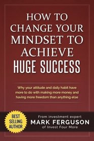 How to Change Your Mindset to Achieve Huge Success: Why your attitude and daily habits have more to do with making more money and having more freedom than anything else.