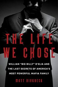The Life We Chose: William ?Big Billy? D'Elia and the Last Secrets of America's Most Powerful Mafia Family