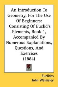 An Introduction To Geometry, For The Use Of Beginners: Consisting Of Euclid's Elements, Book 1, Accompanied By Numerous Explanations, Questions, And Exercises (1884)