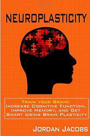 Neuroplasticity: Train your brain! Increase Cognitive Function, Improve Memory, and Get Smart using Brain Plasticity