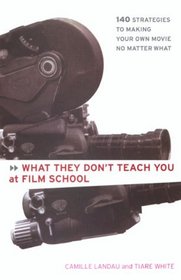 What They Don't Teach You At Film School : 161 Strategies to Making Your Own Movie No Matter What