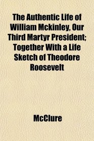 The Authentic Life of William Mckinley, Our Third Martyr President; Together With a Life Sketch of Theodore Roosevelt