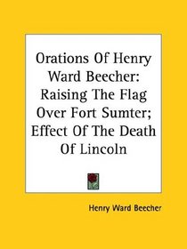 Orations of Henry Ward Beecher: Raising the Flag over Fort Sumter; Effect of the Death of Lincoln