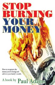Stop Burning Your Money: How to recapture the money you're losing and add it to your family's wealth