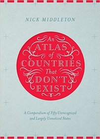 An Atlas of Countries That Don't Exist: A Compendium of Fifty Unrecognized and Largely Unnoticed States