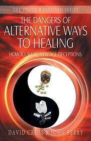The Dangers of Alternative Ways to Healing: How To Avoid New Age Deceptions (Truth and Freedom)