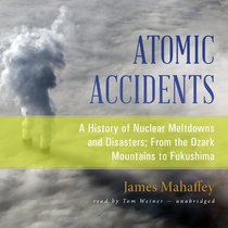 Atomic Accidents: A History of Nuclear Meltdowns and Disasters; From the Ozark Mountains to Fukushima