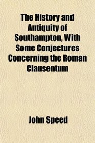 The History and Antiquity of Southampton, With Some Conjectures Concerning the Roman Clausentum
