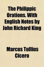 The Philippic Orations. With English Notes by John Richard King