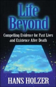 Life Beyond: Compelling Evidence for Past Lives and Existence After Death