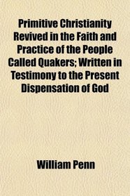 Primitive Christianity Revived in the Faith and Practice of the People Called Quakers; Written in Testimony to the Present Dispensation of God