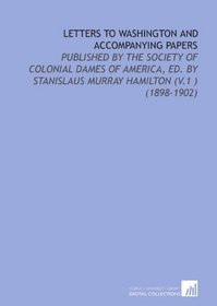 Letters to Washington and Accompanying Papers: Published By the Society of Colonial Dames of America, Ed. By Stanislaus Murray Hamilton (V.1 ) (1898-1902)