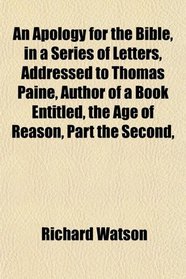 An Apology for the Bible, in a Series of Letters, Addressed to Thomas Paine, Author of a Book Entitled, the Age of Reason, Part the Second,