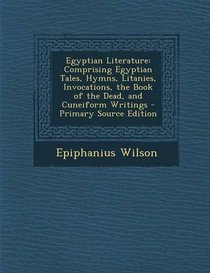 Egyptian Literature: Comprising Egyptian Tales, Hymns, Litanies, Invocations, the Book of the Dead, and Cuneiform Writings - Primary Source