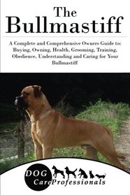 The Bullmastiff: A Complete and Comprehensive Owners Guide to: Buying, Owning, Health, Grooming, Training, Obedience, Understanding and Caring for ... to Caring for a Dog from a Puppy to Old Age)