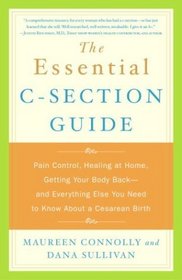 The Essential C-Section Guide : Pain Control, Healing at Home, Getting Your Body Back, and Everything Else You Need to Know About a Cesarean Birth