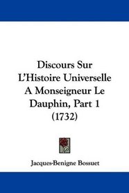 Discours Sur L'Histoire Universelle A Monseigneur Le Dauphin, Part 1 (1732) (French Edition)