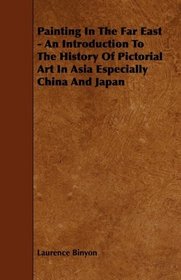 Painting In The Far East - An Introduction To The History Of Pictorial Art In Asia Especially China And Japan