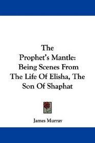 The Prophet's Mantle: Being Scenes From The Life Of Elisha, The Son Of Shaphat