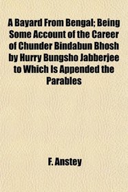 A Bayard From Bengal; Being Some Account of the Career of Chunder Bindabun Bhosh by Hurry Bungsho Jabberjee to Which Is Appended the Parables