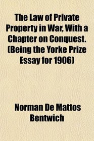 The Law of Private Property in War, With a Chapter on Conquest. (Being the Yorke Prize Essay for 1906)