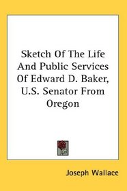 Sketch Of The Life And Public Services Of Edward D. Baker, U.S. Senator From Oregon