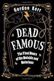 Dead Famous: The Final Hours of the Notable and Notorious
