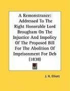 A Remonstrance: Addressed To The Right Honorable Lord Brougham On The Injustice And Impolicy Of The Proposed Bill For The Abolition Of Imprisonment For Deb (1838)