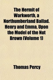 The Hermit of Warkworth, a Northumberland Ballad. Henry and Emma, Upon the Model of the Nut Brown (Volume 1)