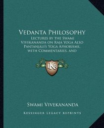 Vedanta Philosophy: Lectures by the Swami Vivekananda on Raja Yoga Also Pantanjali's Yoga Aphorisms, with Commentaries, and Glossary of Sanskrit Terms