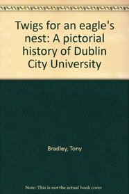 TWIGS FOR AN EAGLE\'S NEST: A PICTORIAL HISTORY OF DUBLIN CITY UNIVERSITY
