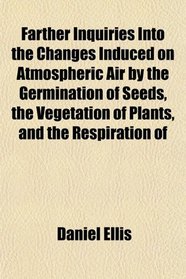 Farther Inquiries Into the Changes Induced on Atmospheric Air by the Germination of Seeds, the Vegetation of Plants, and the Respiration of