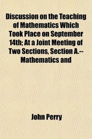 Discussion on the Teaching of Mathematics Which Took Place on September 14th; At a Joint Meeting of Two Sections, Section A.--Mathematics and