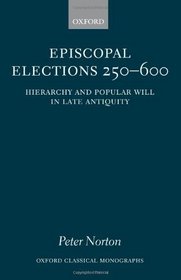 Episcopal Elections 250-600: Hierarchy and Popular Will in Late Antiquity (Oxford Classical Monographs)