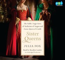 Sister Queens: The Noble, Tragic Lives of Katherine of Aragon and Juana, Queen of Castile (Audio CD) (Unabridged)