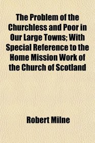 The Problem of the Churchless and Poor in Our Large Towns; With Special Reference to the Home Mission Work of the Church of Scotland