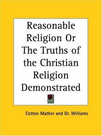 Reasonable Religion or The Truths of the Christian Religion Demonstrated