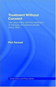 Treatment Without Consent: Law, Psychiatry and the Treatment of Mentally Disordered People Since 1845 (Social Ethics and Policy)