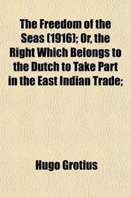 The Freedom of the Seas (1916); Or, the Right Which Belongs to the Dutch to Take Part in the East Indian Trade;