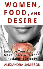 Women, Food, and Desire: Embrace Your Cravings, Make Peace with Food, Reclaim Your Body