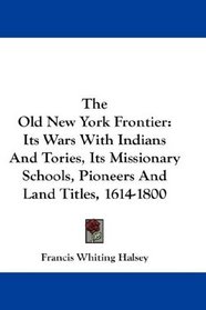 The Old New York Frontier: Its Wars With Indians And Tories, Its Missionary Schools, Pioneers And Land Titles, 1614-1800