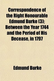 Correspondence of the Right Honourable Edmund Burke (3); Between the Year 1744 and the Period of His Decease, in 1797