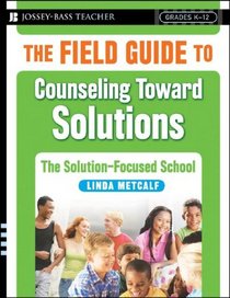 The Field Guide to Counseling Toward Solutions: The Solution Focused School (Jossey-Bass Teacher)
