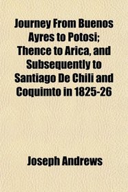 Journey From Buenos Ayres to Potosi; Thence to Arica, and Subsequently to Santiago De Chili and Coquimto in 1825-26