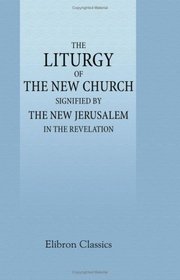 The Liturgy of the New Church Signified by the New Jerusalem in the Revelation: Prepared by Order of the General Conference