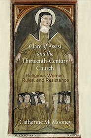 Clare of Assisi and the Thirteenth-Century Church: Religious Women, Rules, and Resistance (The Middle Ages Series)