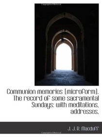 Communion memories [microform]. The record of some sacramental Sundays: with meditations, addresses,