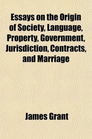 Essays on the Origin of Society, Language, Property, Government, Jurisdiction, Contracts, and Marriage