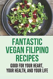 Fantastic Vegan Filipino Recipes: Good For Your Heart, Your Health, And Your Life: Plant Based Healthy Diet Recipes